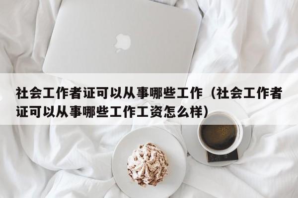 社会工作者证可以从事哪些工作（社会工作者证可以从事哪些工作工资怎么样）