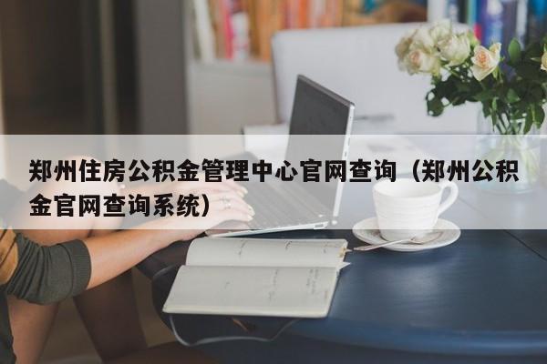 郑州住房公积金管理中心官网查询（郑州公积金官网查询系统）