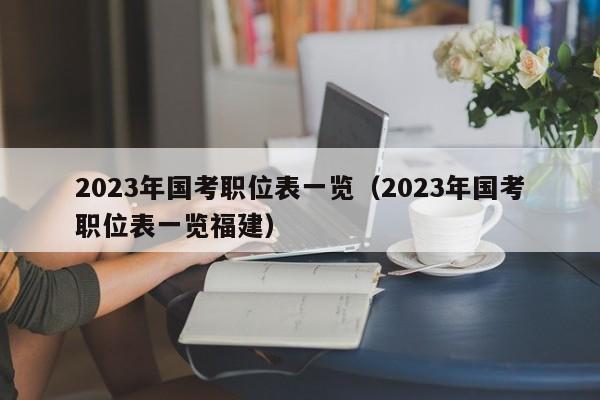 2023年国考职位表一览（2023年国考职位表一览福建）