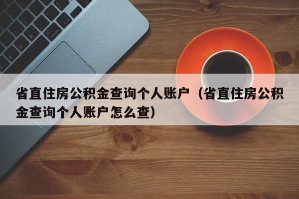 省直住房公积金查询个人账户（省直住房公积金查询个人账户怎么查）