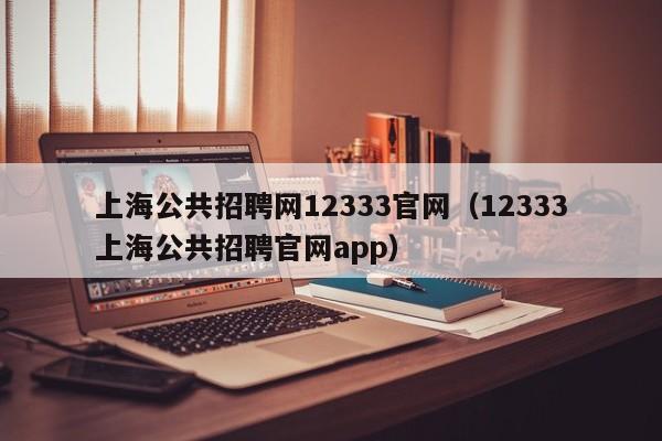 上海公共招聘网12333官网（12333上海公共招聘官网app）