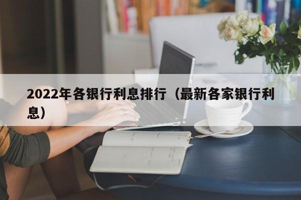 2022年各银行利息排行（最新各家银行利息）