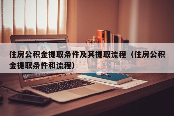 住房公积金提取条件及其提取流程（住房公积金提取条件和流程）