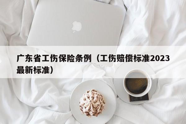 广东省工伤保险条例（工伤赔偿标准2023最新标准）