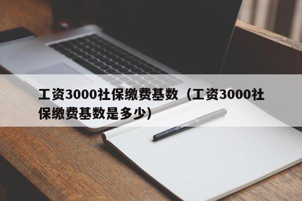 工资3000社保缴费基数（工资3000社保缴费基数是多少）