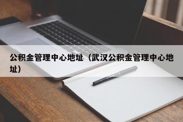 公积金管理中心地址（武汉公积金管理中心地址）