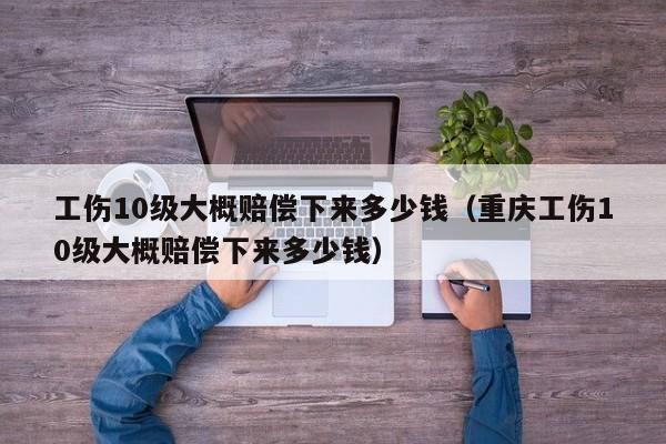 工伤10级大概赔偿下来多少钱（重庆工伤10级大概赔偿下来多少钱）
