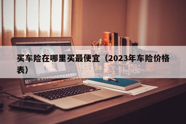 买车险在哪里买最便宜（2023年车险价格表）