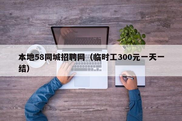 本地58同城招聘网（临时工300元一天一结）
