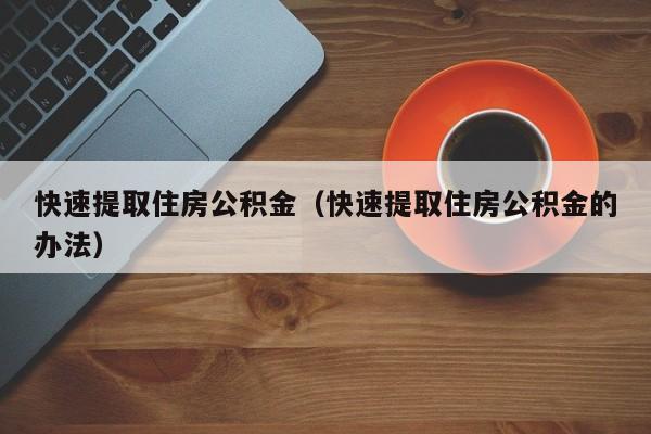 快速提取住房公积金（快速提取住房公积金的办法）