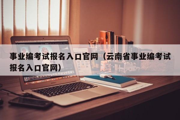 事业编考试报名入口官网（云南省事业编考试报名入口官网）