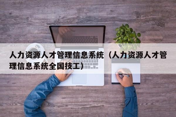 人力资源人才管理信息系统（人力资源人才管理信息系统全国技工）