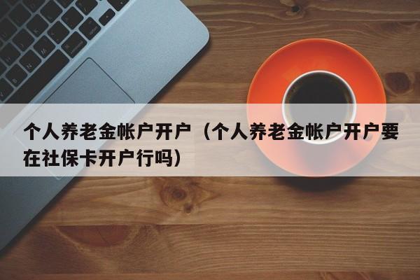 个人养老金帐户开户（个人养老金帐户开户要在社保卡开户行吗）