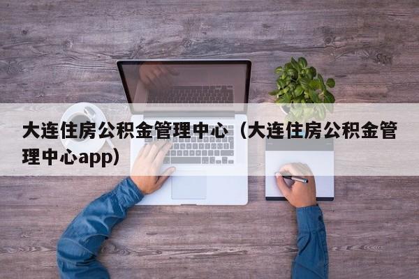 大连住房公积金管理中心（大连住房公积金管理中心app）