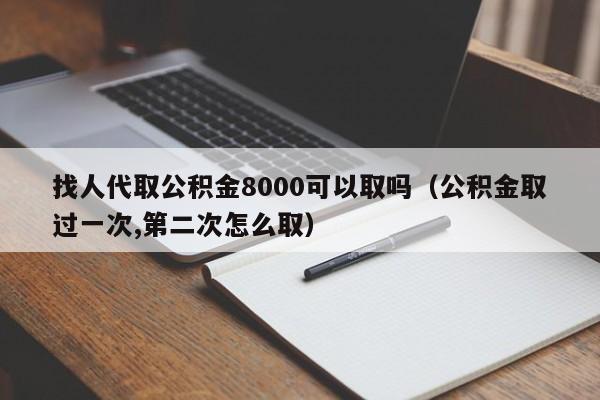 找人代取公积金8000可以取吗（公积金取过一次,第二次怎么取）