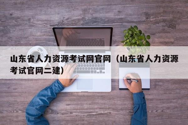 山东省人力资源考试网官网（山东省人力资源考试官网二建）