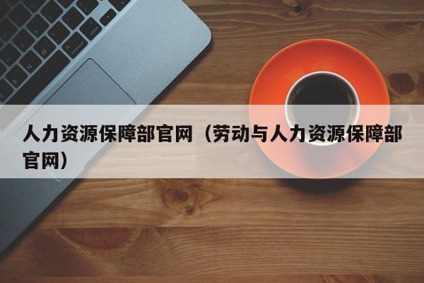 人力资源保障部官网（劳动与人力资源保障部官网）