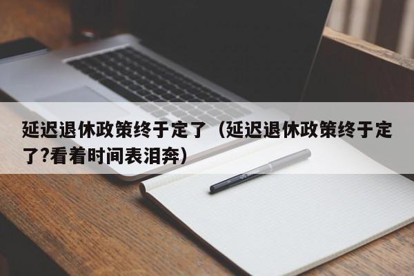 延迟退休政策终于定了（延迟退休政策终于定了?看着时间表泪奔）