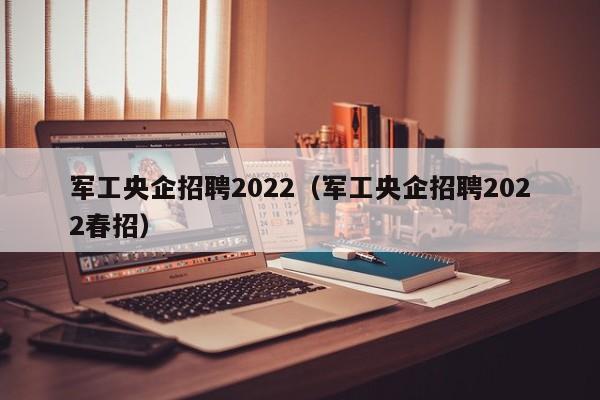 军工央企招聘2022（军工央企招聘2022春招）