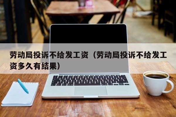 劳动局投诉不给发工资（劳动局投诉不给发工资多久有结果）