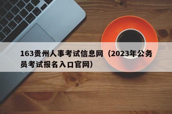 163贵州人事考试信息网（2023年公务员考试报名入口官网）
