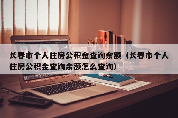 长春市个人住房公积金查询余额（长春市个人住房公积金查询余额怎么查询）