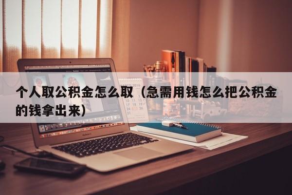 个人取公积金怎么取（急需用钱怎么把公积金的钱拿出来）