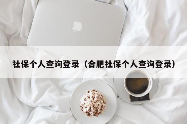 社保个人查询登录（合肥社保个人查询登录）