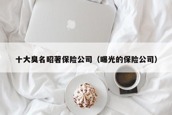 十大臭名昭著保险公司（曝光的保险公司）