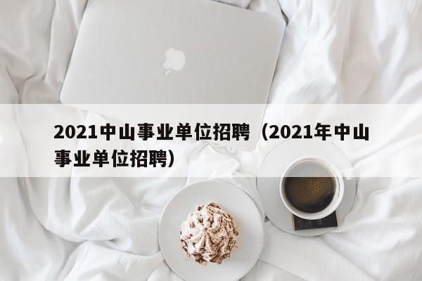 2021中山事业单位招聘（2021年中山事业单位招聘）