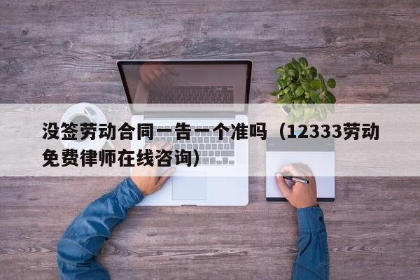 没签劳动合同一告一个准吗（12333劳动免费律师在线咨询）