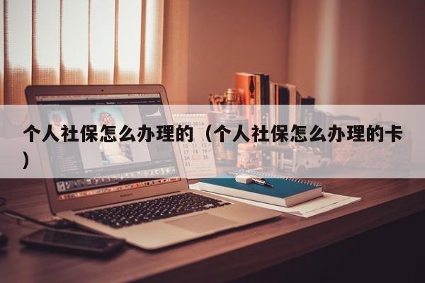 个人社保怎么办理的（个人社保怎么办理的卡）