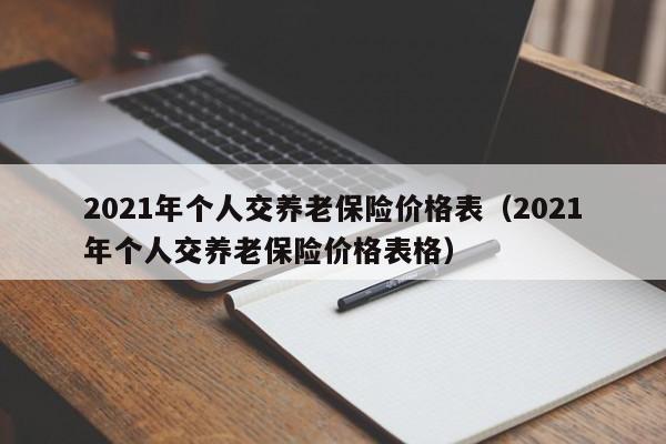 2021年个人交养老保险价格表（2021年个人交养老保险价格表格）