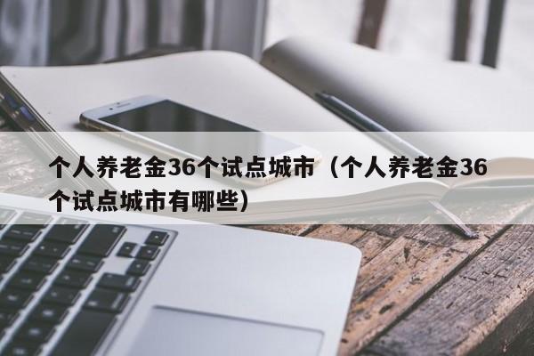 个人养老金36个试点城市（个人养老金36个试点城市有哪些）
