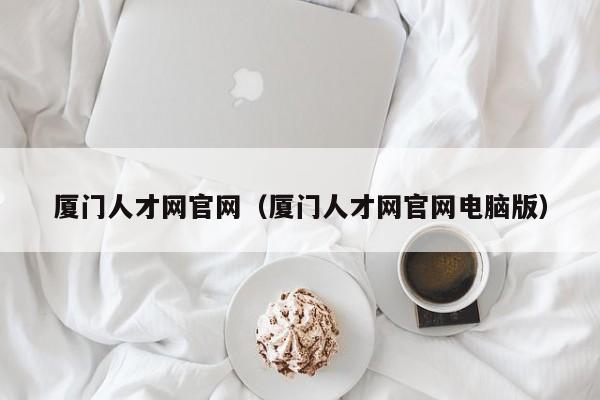 厦门人才网官网（厦门人才网官网电脑版）
