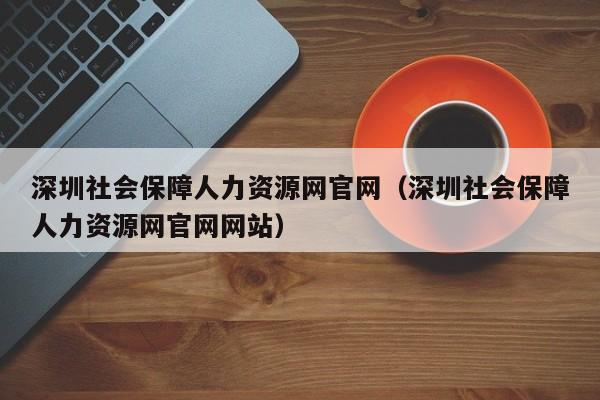 深圳社会保障人力资源网官网（深圳社会保障人力资源网官网网站）
