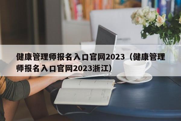 健康管理师报名入口官网2023（健康管理师报名入口官网2023浙江）