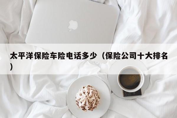 太平洋保险车险电话多少（保险公司十大排名）