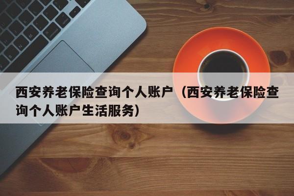 西安养老保险查询个人账户（西安养老保险查询个人账户生活服务）
