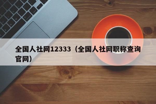 全国人社网12333（全国人社网职称查询官网）