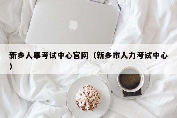 新乡人事考试中心官网（新乡市人力考试中心）
