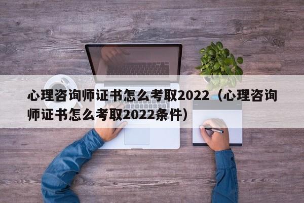 心理咨询师证书怎么考取2022（心理咨询师证书怎么考取2022条件）