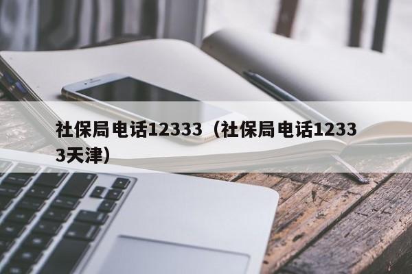 社保局电话12333（社保局电话12333天津）