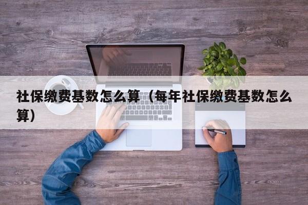 社保缴费基数怎么算（每年社保缴费基数怎么算）