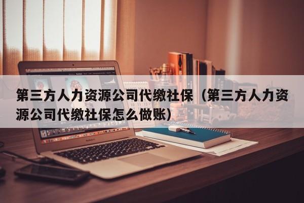 第三方人力资源公司代缴社保（第三方人力资源公司代缴社保怎么做账）
