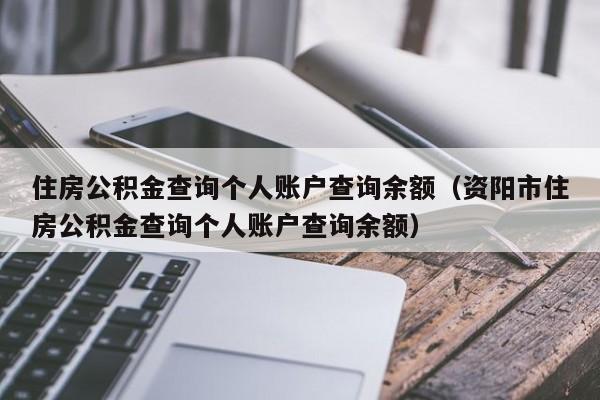 住房公积金查询个人账户查询余额（资阳市住房公积金查询个人账户查询余额）