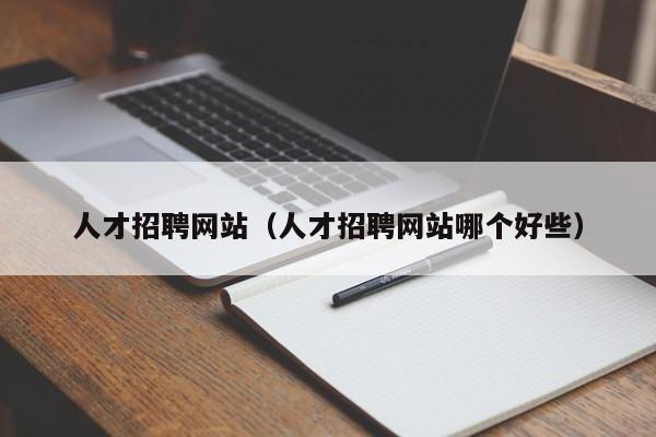 人才招聘网站（人才招聘网站哪个好些）
