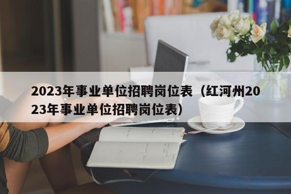 2023年事业单位招聘岗位表（红河州2023年事业单位招聘岗位表）