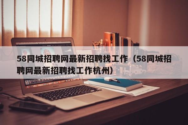 58同城招聘网最新招聘找工作（58同城招聘网最新招聘找工作杭州）