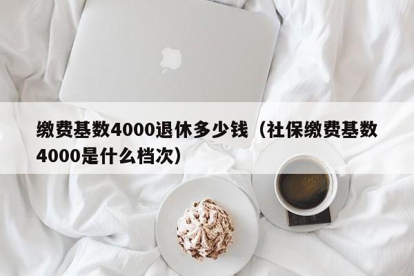 缴费基数4000退休多少钱（社保缴费基数4000是什么档次）